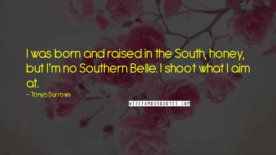 Tonya Burrows Quotes: I was born and raised in the South, honey, but I'm no Southern Belle. I shoot what I aim at.