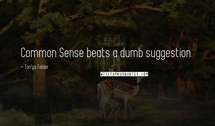 Ton'ya Felder Quotes: Common Sense beats a dumb suggestion.