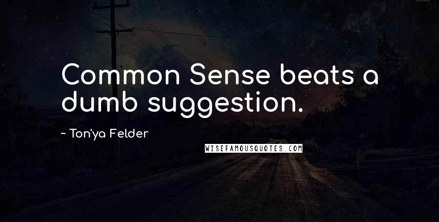 Ton'ya Felder Quotes: Common Sense beats a dumb suggestion.