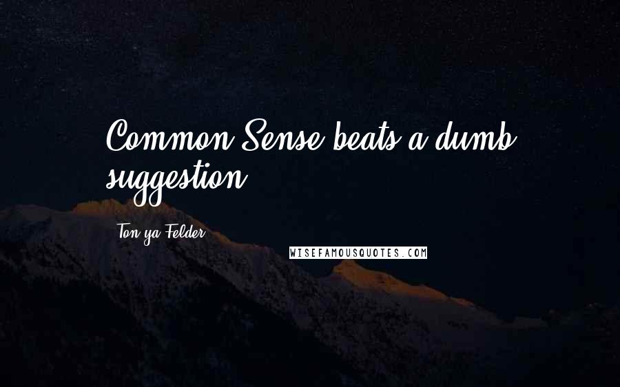Ton'ya Felder Quotes: Common Sense beats a dumb suggestion.