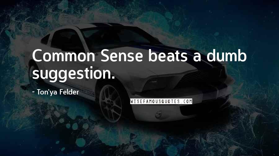 Ton'ya Felder Quotes: Common Sense beats a dumb suggestion.