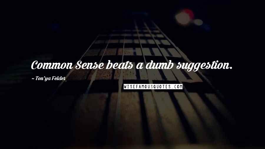 Ton'ya Felder Quotes: Common Sense beats a dumb suggestion.