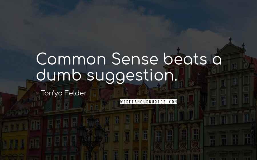 Ton'ya Felder Quotes: Common Sense beats a dumb suggestion.