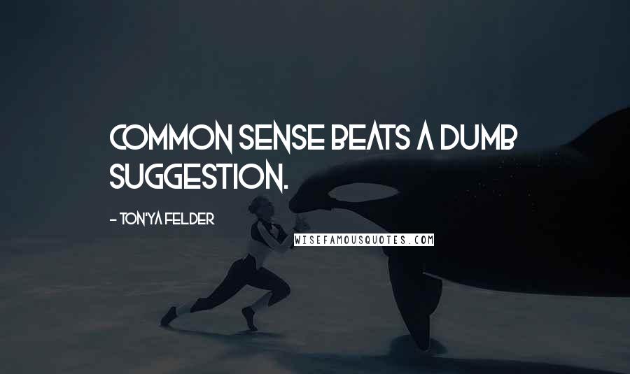 Ton'ya Felder Quotes: Common Sense beats a dumb suggestion.
