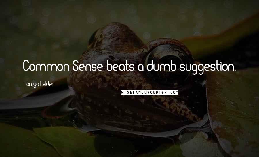 Ton'ya Felder Quotes: Common Sense beats a dumb suggestion.