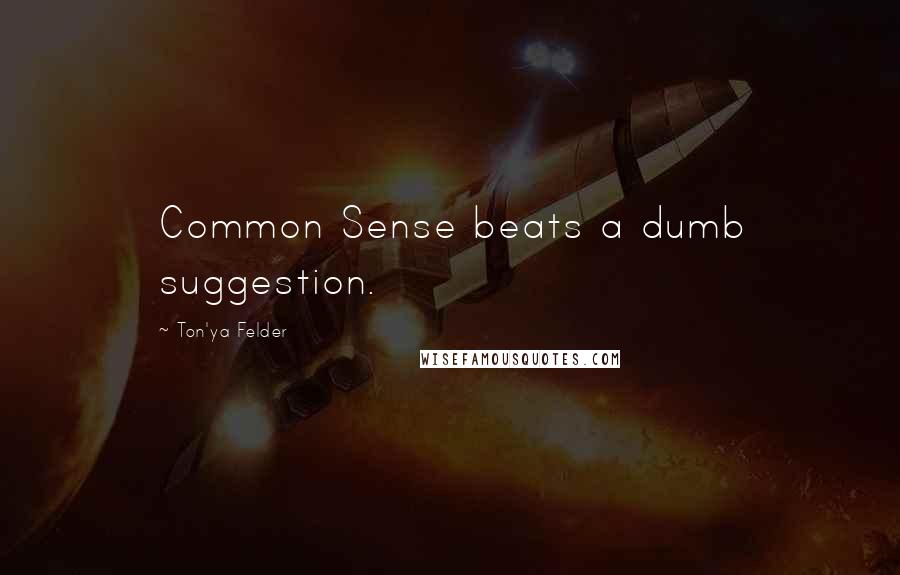Ton'ya Felder Quotes: Common Sense beats a dumb suggestion.
