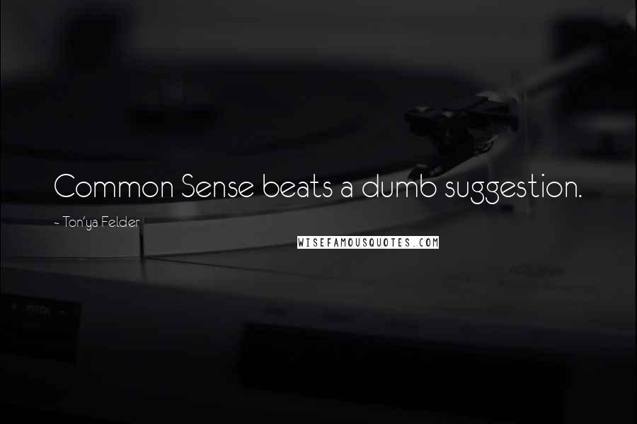 Ton'ya Felder Quotes: Common Sense beats a dumb suggestion.