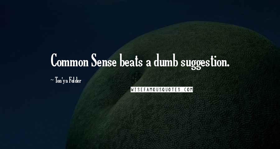 Ton'ya Felder Quotes: Common Sense beats a dumb suggestion.