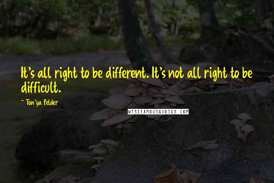 Ton'ya Felder Quotes: It's all right to be different. It's not all right to be difficult.