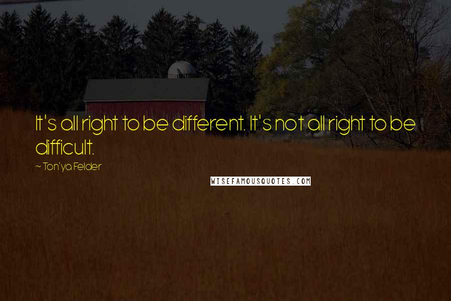 Ton'ya Felder Quotes: It's all right to be different. It's not all right to be difficult.