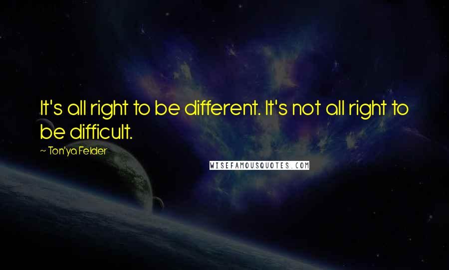 Ton'ya Felder Quotes: It's all right to be different. It's not all right to be difficult.