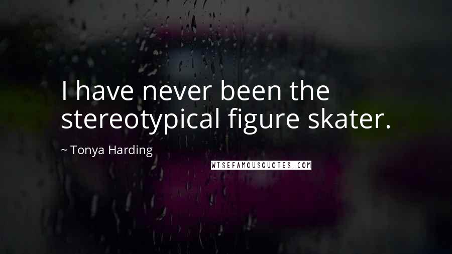 Tonya Harding Quotes: I have never been the stereotypical figure skater.