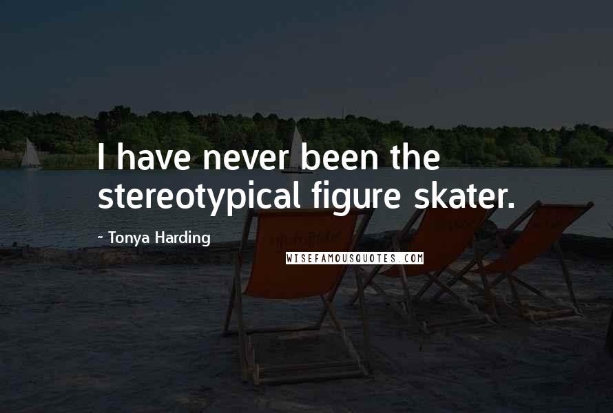 Tonya Harding Quotes: I have never been the stereotypical figure skater.
