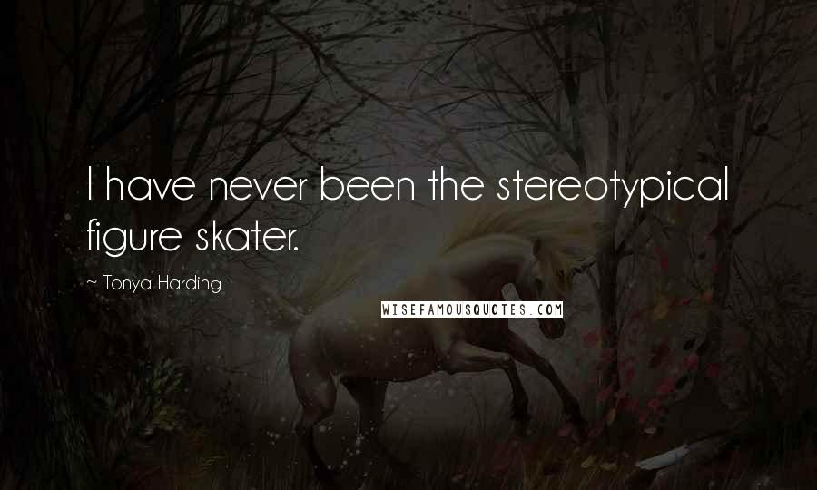 Tonya Harding Quotes: I have never been the stereotypical figure skater.