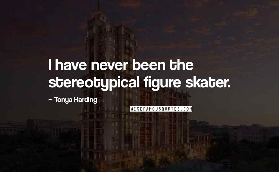 Tonya Harding Quotes: I have never been the stereotypical figure skater.