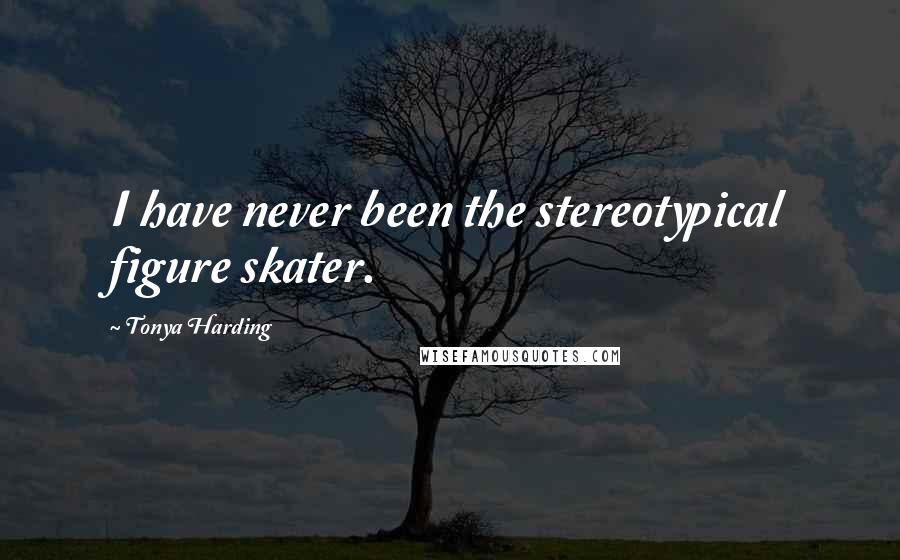 Tonya Harding Quotes: I have never been the stereotypical figure skater.