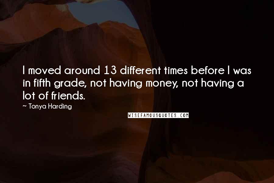 Tonya Harding Quotes: I moved around 13 different times before I was in fifth grade, not having money, not having a lot of friends.