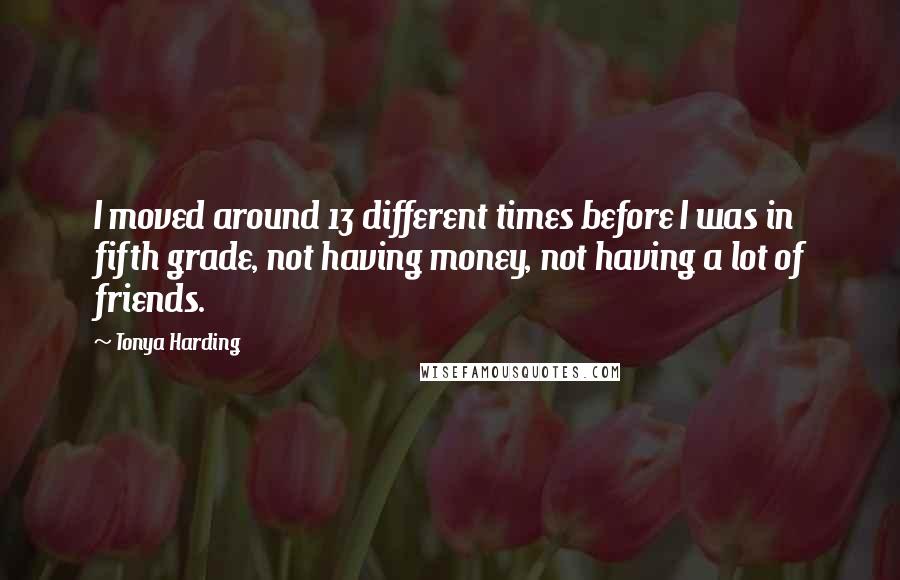 Tonya Harding Quotes: I moved around 13 different times before I was in fifth grade, not having money, not having a lot of friends.