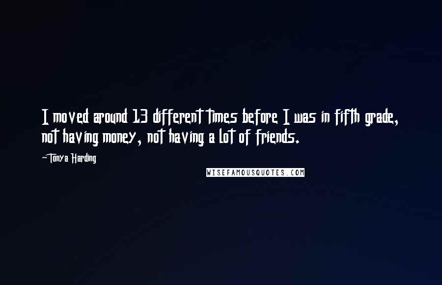 Tonya Harding Quotes: I moved around 13 different times before I was in fifth grade, not having money, not having a lot of friends.