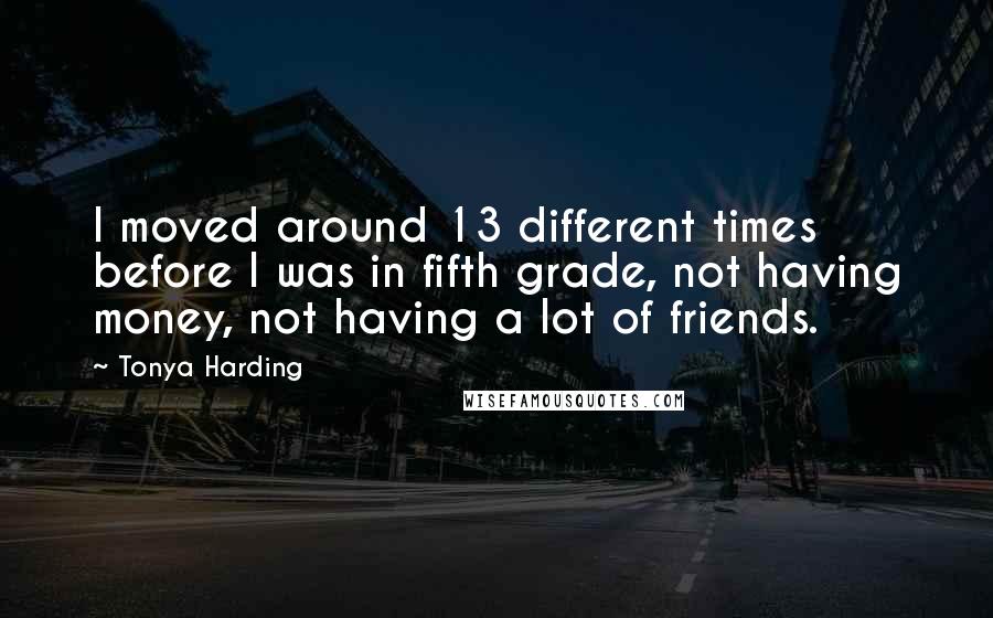 Tonya Harding Quotes: I moved around 13 different times before I was in fifth grade, not having money, not having a lot of friends.