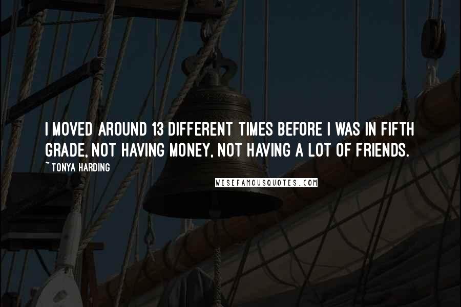 Tonya Harding Quotes: I moved around 13 different times before I was in fifth grade, not having money, not having a lot of friends.