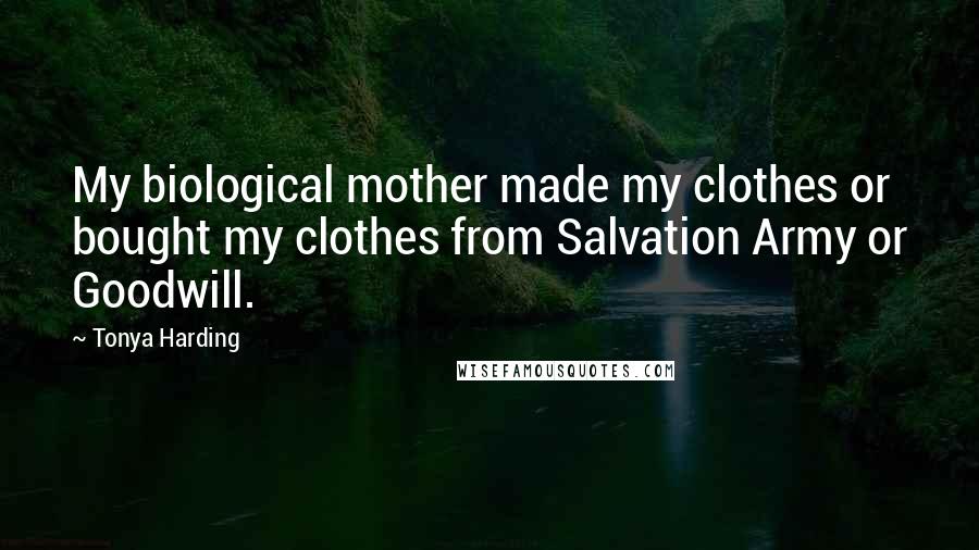 Tonya Harding Quotes: My biological mother made my clothes or bought my clothes from Salvation Army or Goodwill.