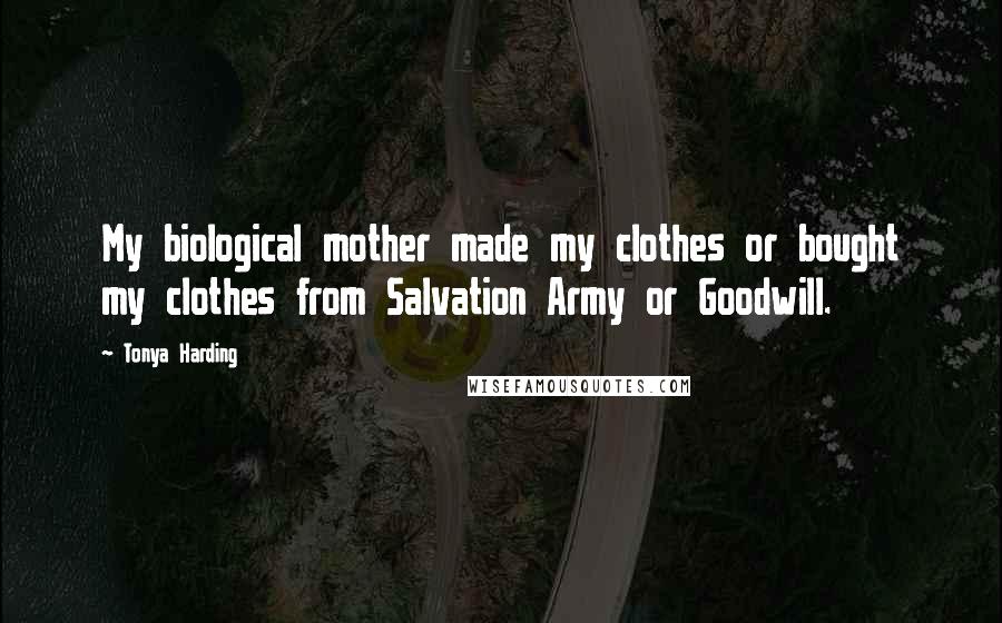 Tonya Harding Quotes: My biological mother made my clothes or bought my clothes from Salvation Army or Goodwill.