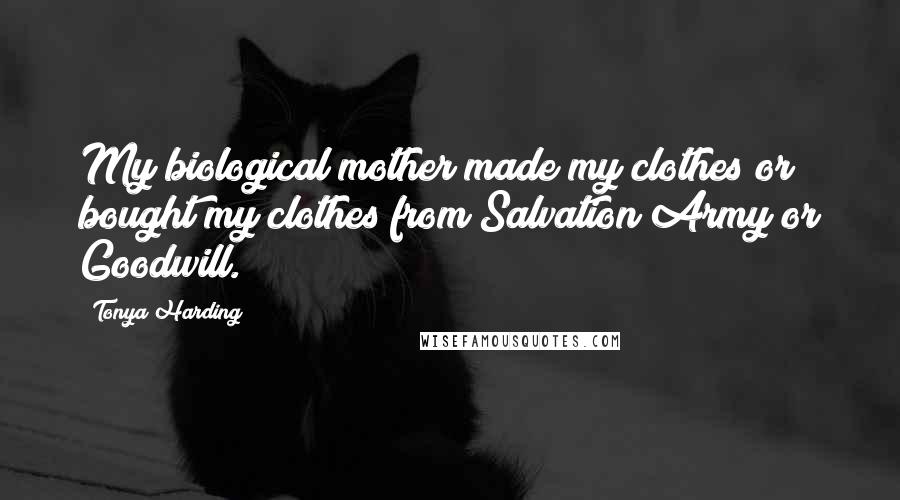 Tonya Harding Quotes: My biological mother made my clothes or bought my clothes from Salvation Army or Goodwill.