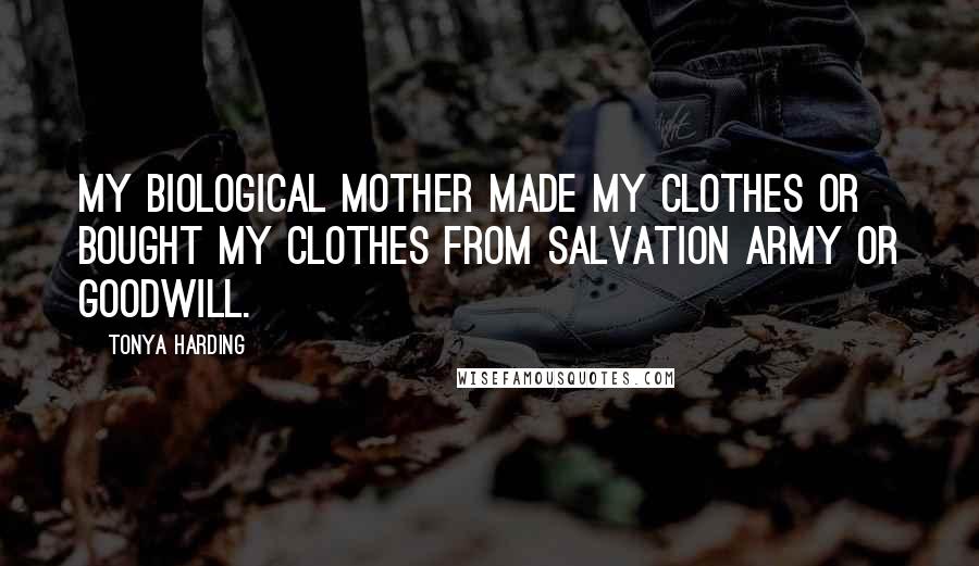 Tonya Harding Quotes: My biological mother made my clothes or bought my clothes from Salvation Army or Goodwill.