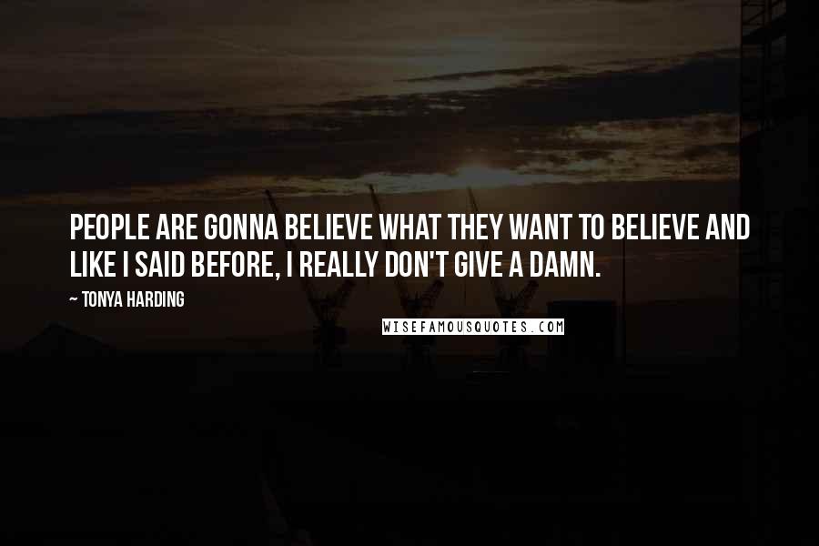 Tonya Harding Quotes: People are gonna believe what they want to believe And like I said before, I really don't give a damn.