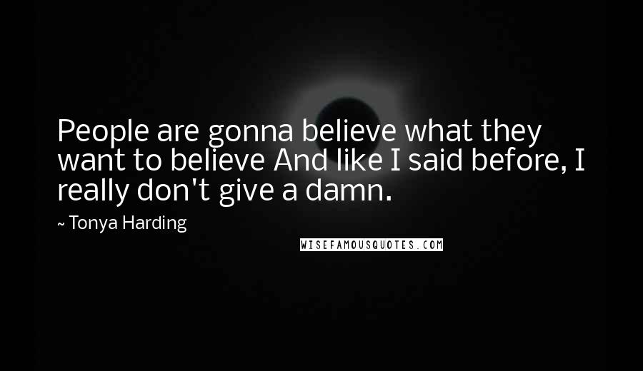 Tonya Harding Quotes: People are gonna believe what they want to believe And like I said before, I really don't give a damn.
