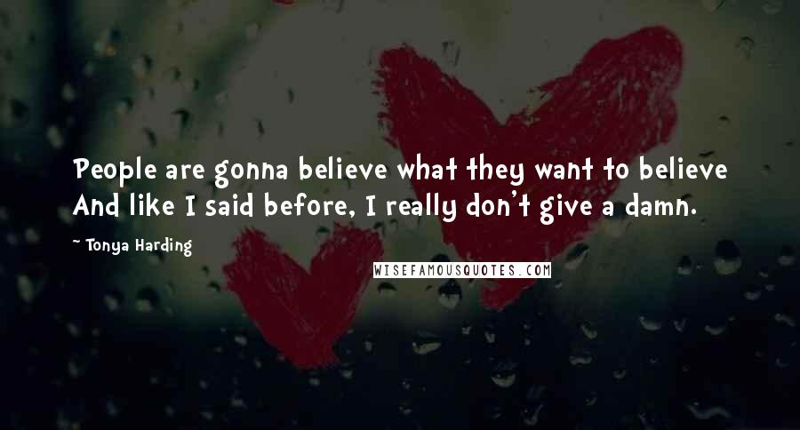 Tonya Harding Quotes: People are gonna believe what they want to believe And like I said before, I really don't give a damn.