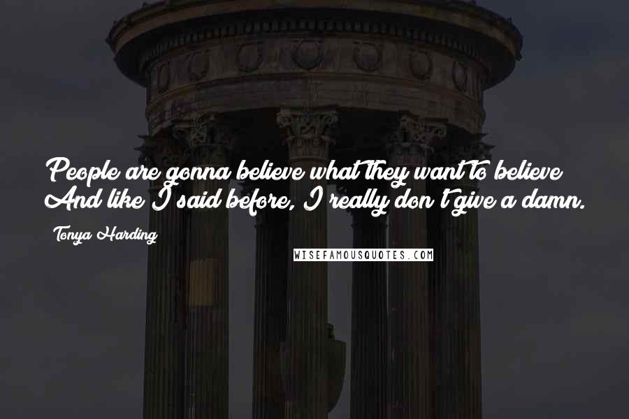 Tonya Harding Quotes: People are gonna believe what they want to believe And like I said before, I really don't give a damn.