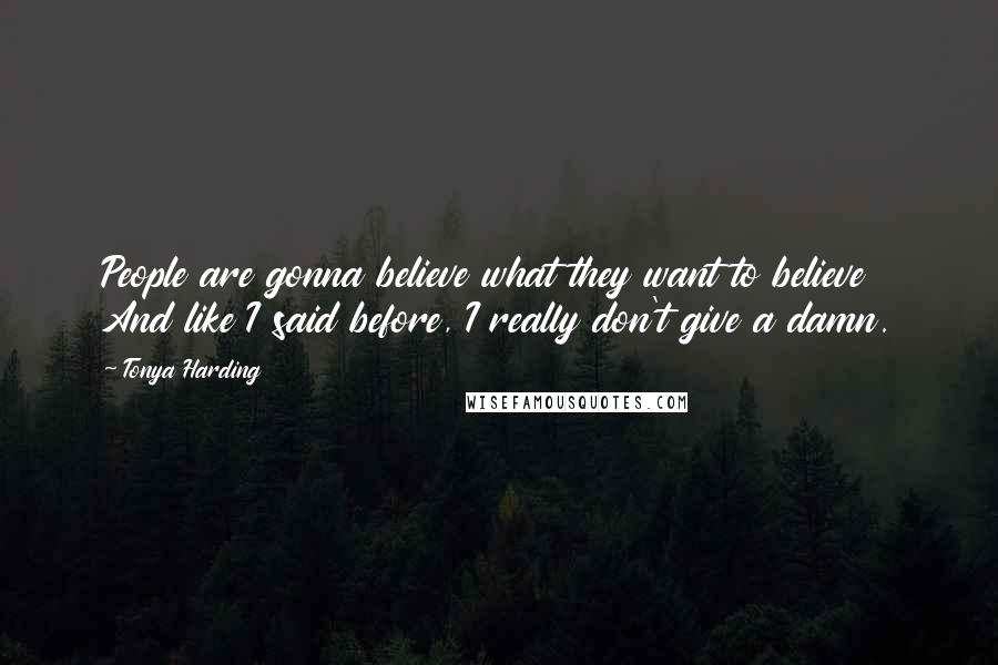 Tonya Harding Quotes: People are gonna believe what they want to believe And like I said before, I really don't give a damn.