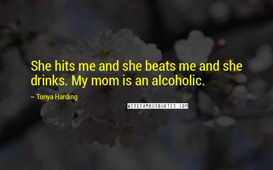 Tonya Harding Quotes: She hits me and she beats me and she drinks. My mom is an alcoholic.