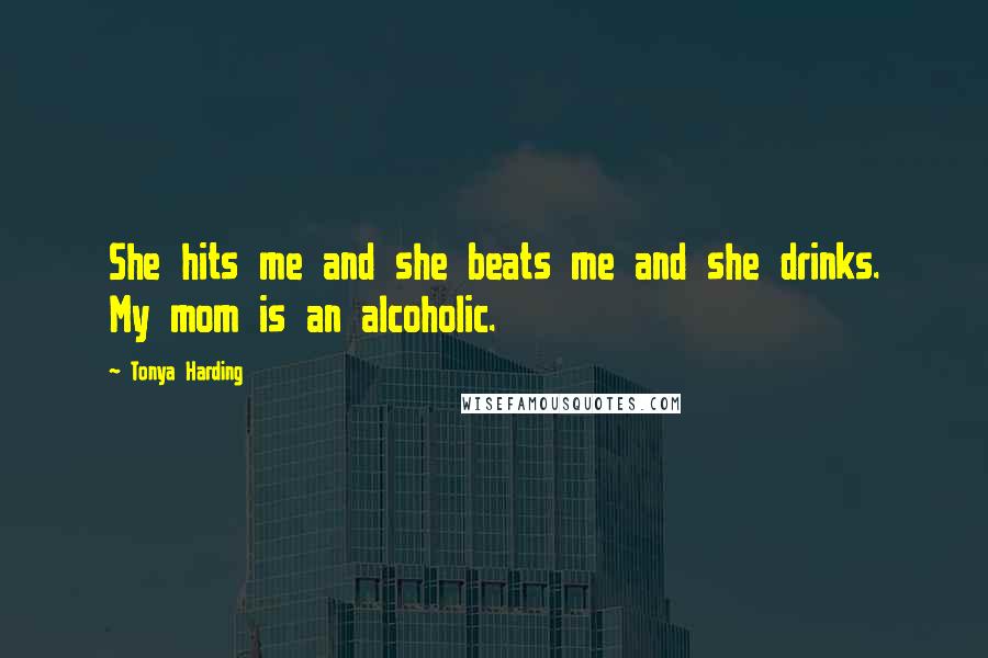 Tonya Harding Quotes: She hits me and she beats me and she drinks. My mom is an alcoholic.