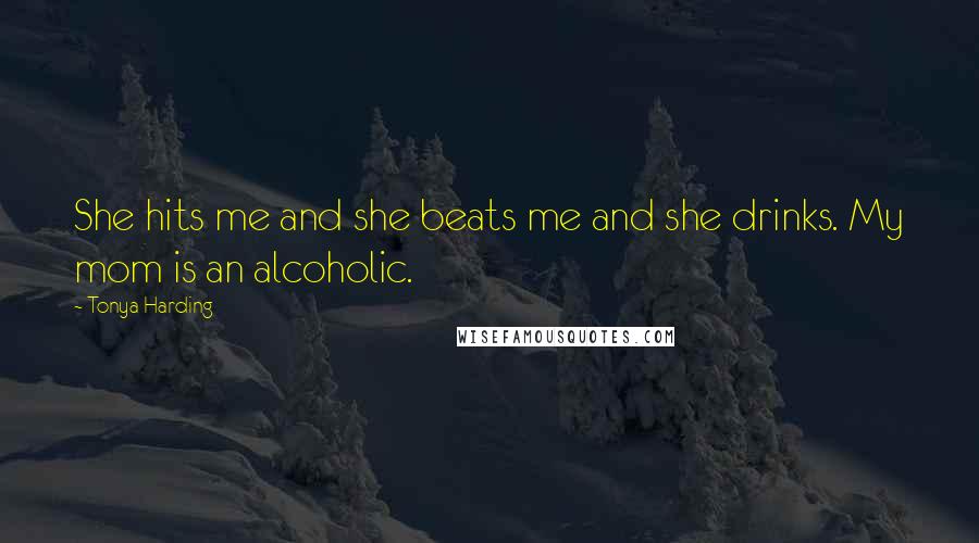 Tonya Harding Quotes: She hits me and she beats me and she drinks. My mom is an alcoholic.