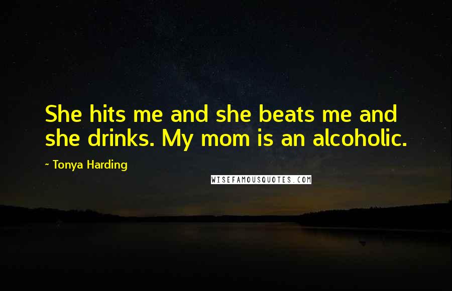 Tonya Harding Quotes: She hits me and she beats me and she drinks. My mom is an alcoholic.