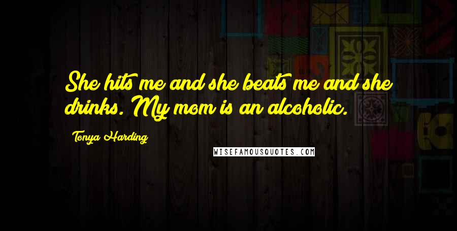 Tonya Harding Quotes: She hits me and she beats me and she drinks. My mom is an alcoholic.