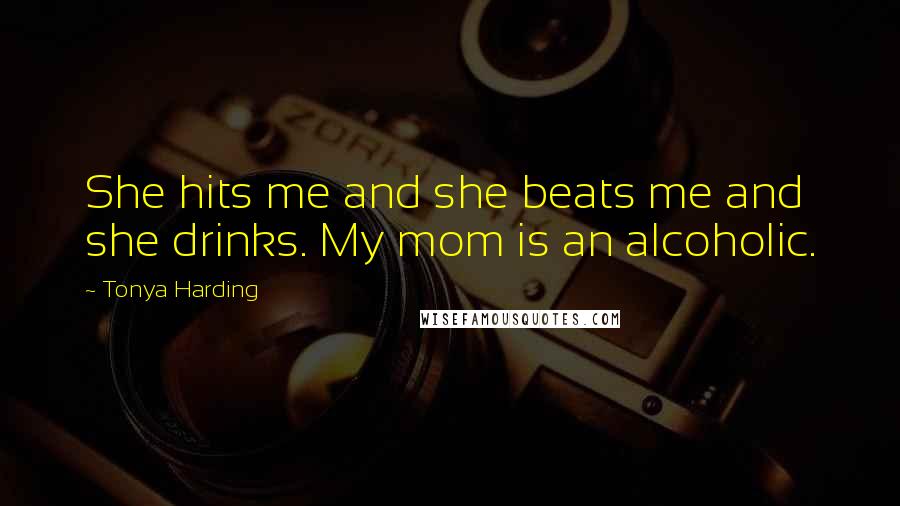 Tonya Harding Quotes: She hits me and she beats me and she drinks. My mom is an alcoholic.