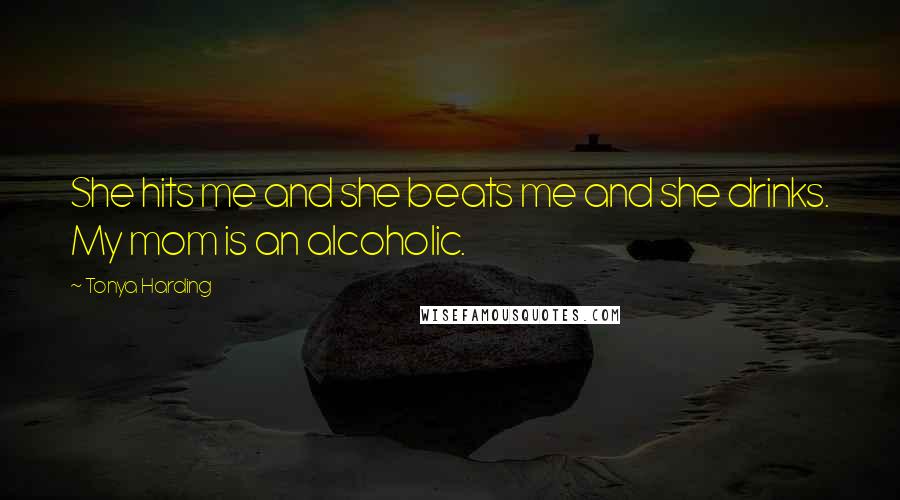 Tonya Harding Quotes: She hits me and she beats me and she drinks. My mom is an alcoholic.