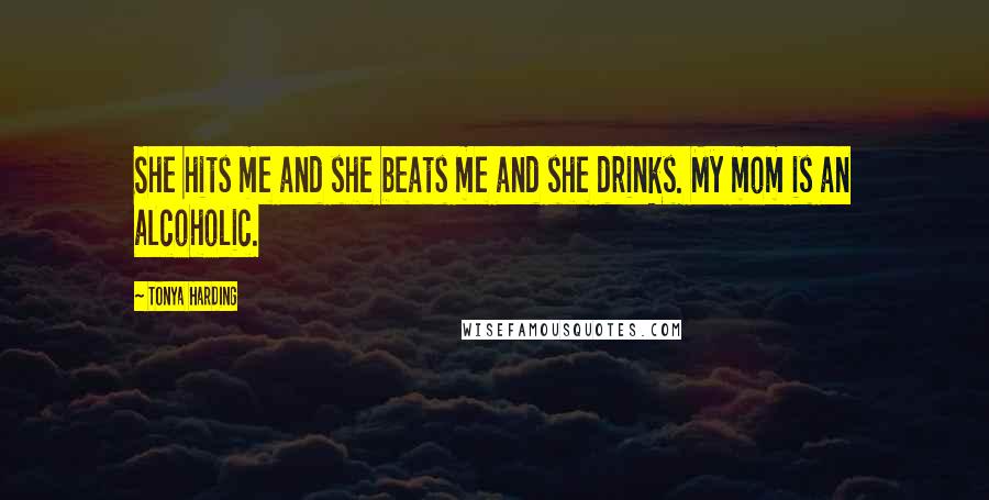 Tonya Harding Quotes: She hits me and she beats me and she drinks. My mom is an alcoholic.