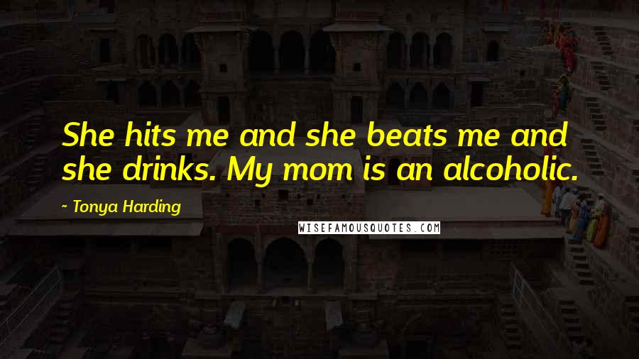 Tonya Harding Quotes: She hits me and she beats me and she drinks. My mom is an alcoholic.