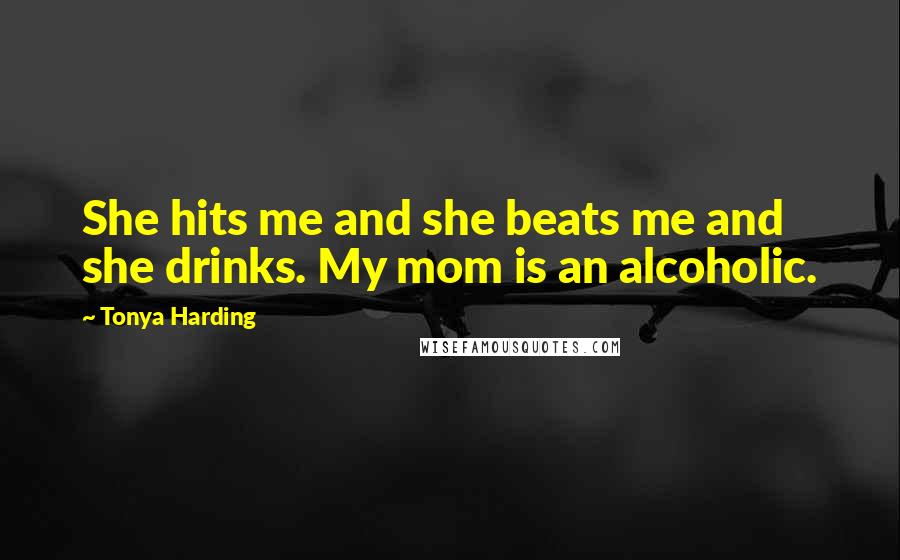 Tonya Harding Quotes: She hits me and she beats me and she drinks. My mom is an alcoholic.