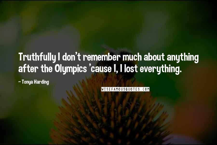 Tonya Harding Quotes: Truthfully I don't remember much about anything after the Olympics 'cause I, I lost everything.
