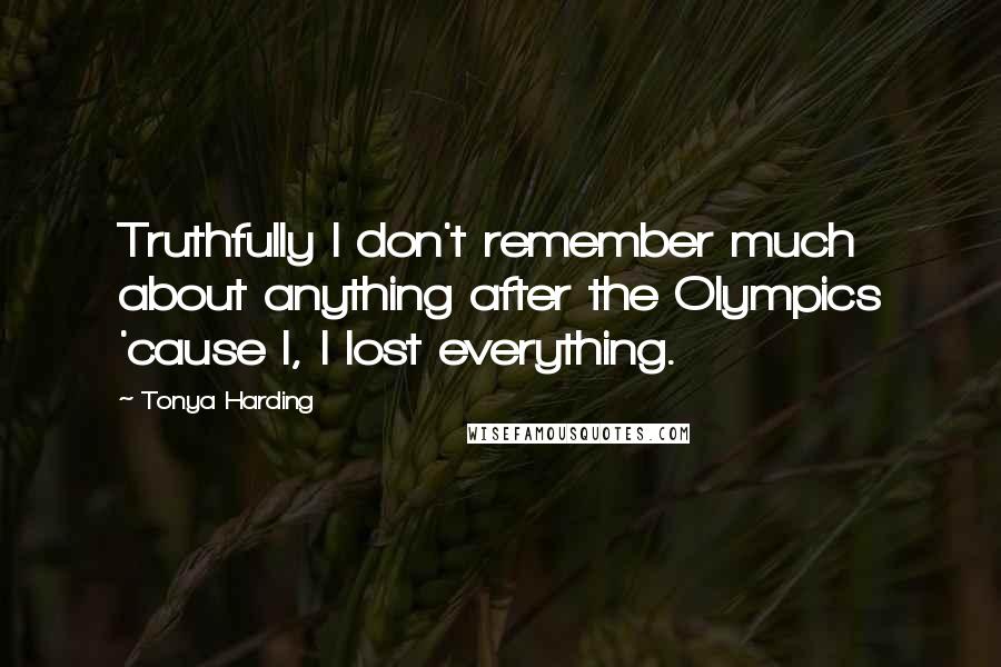 Tonya Harding Quotes: Truthfully I don't remember much about anything after the Olympics 'cause I, I lost everything.