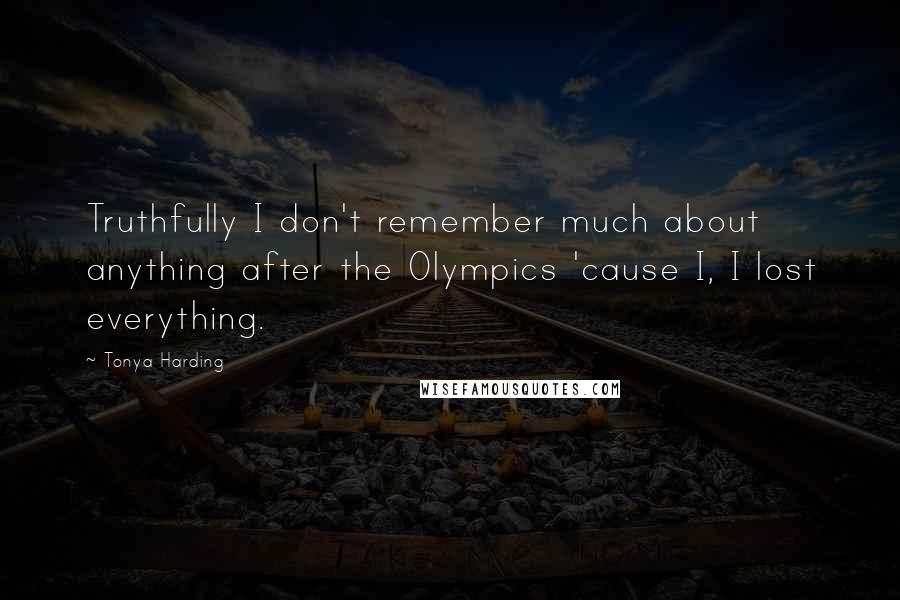 Tonya Harding Quotes: Truthfully I don't remember much about anything after the Olympics 'cause I, I lost everything.