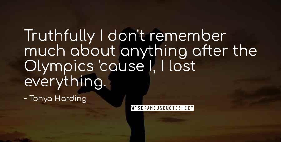 Tonya Harding Quotes: Truthfully I don't remember much about anything after the Olympics 'cause I, I lost everything.