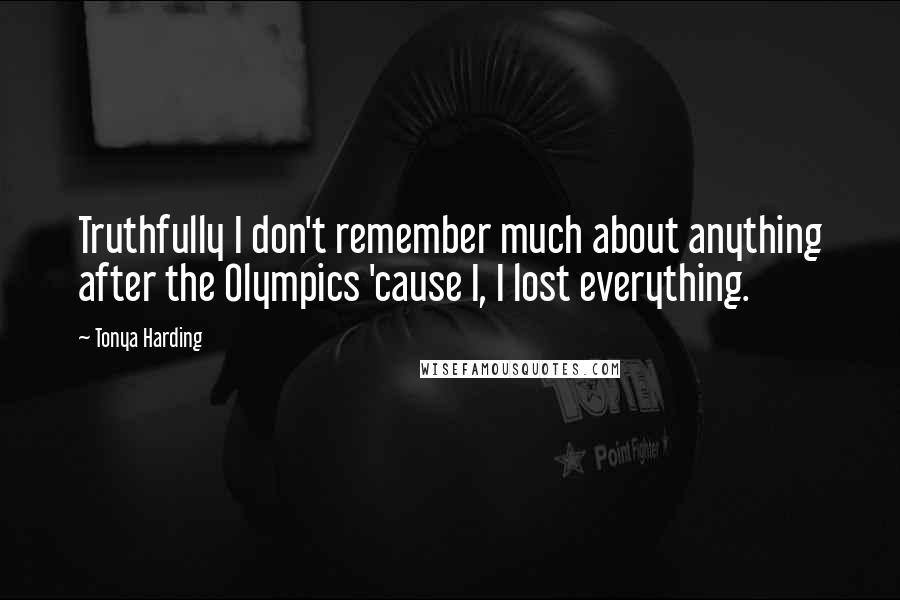 Tonya Harding Quotes: Truthfully I don't remember much about anything after the Olympics 'cause I, I lost everything.