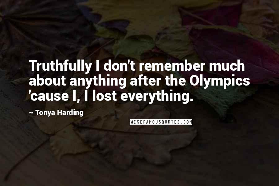 Tonya Harding Quotes: Truthfully I don't remember much about anything after the Olympics 'cause I, I lost everything.